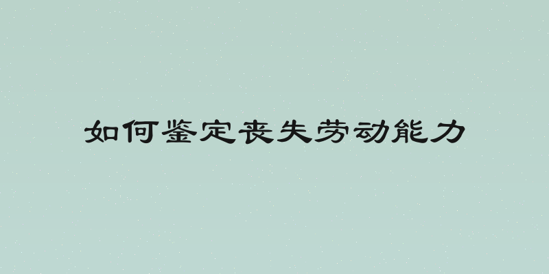 如何鉴定丧失劳动能力
