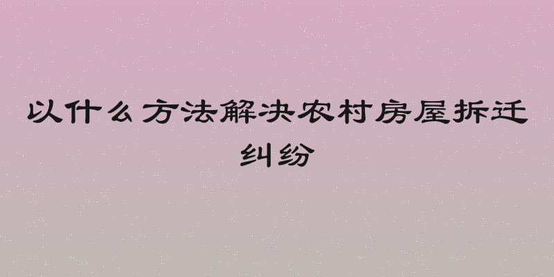 以什么方法解决农村房屋拆迁纠纷