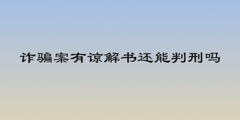 诈骗案有谅解书还能判刑吗