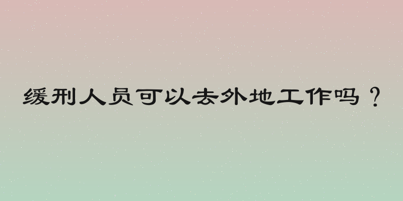 缓刑人员可以去外地工作吗？