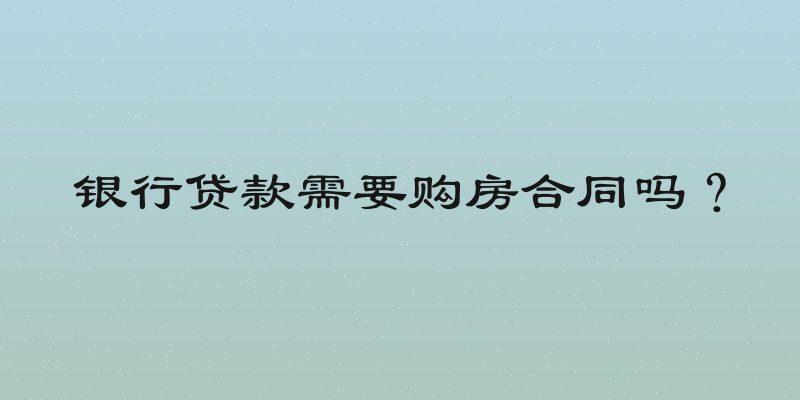 银行贷款需要购房合同吗？