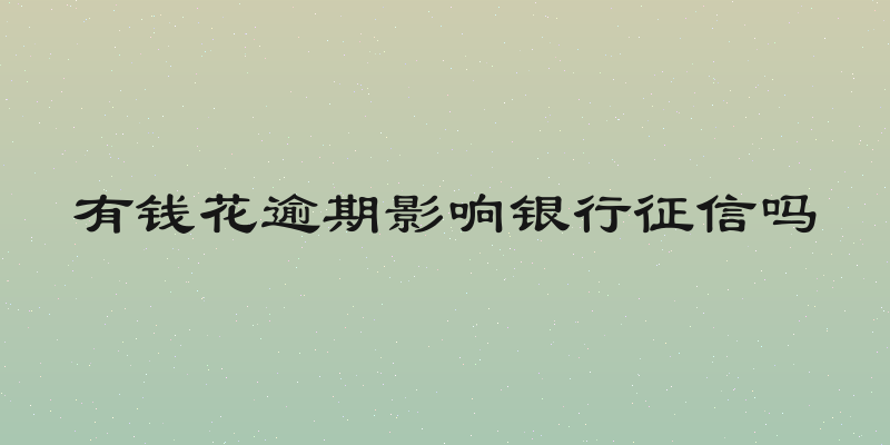 有钱花逾期影响银行征信吗