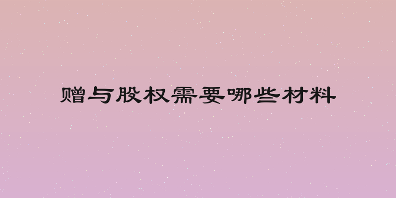 赠与股权需要哪些材料