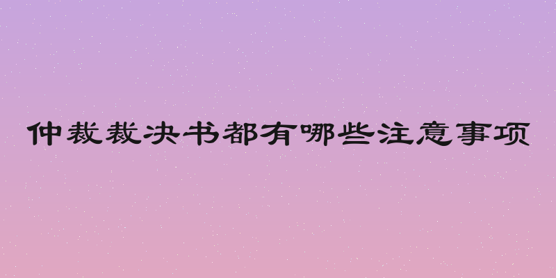 仲裁裁决书都有哪些注意事项