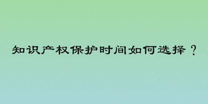 知识产权保护时间如何选择？