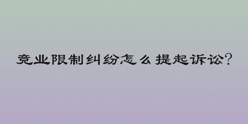竞业限制纠纷怎么提起诉讼?