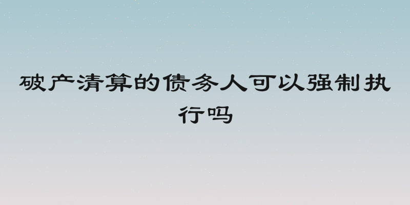 破产清算的债务人可以强制执行吗