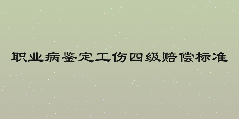 职业病鉴定工伤四级赔偿标准