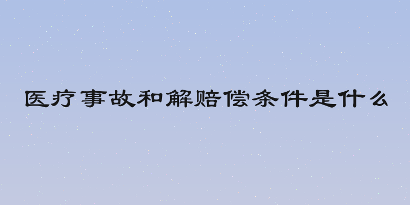 医疗事故和解赔偿条件是什么