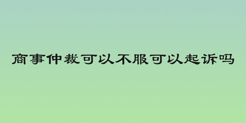 商事仲裁可以不服可以起诉吗
