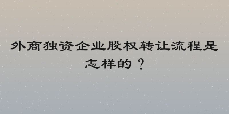 外商独资企业股权转让流程是怎样的？