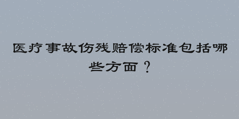 医疗事故伤残赔偿标准包括哪些方面？