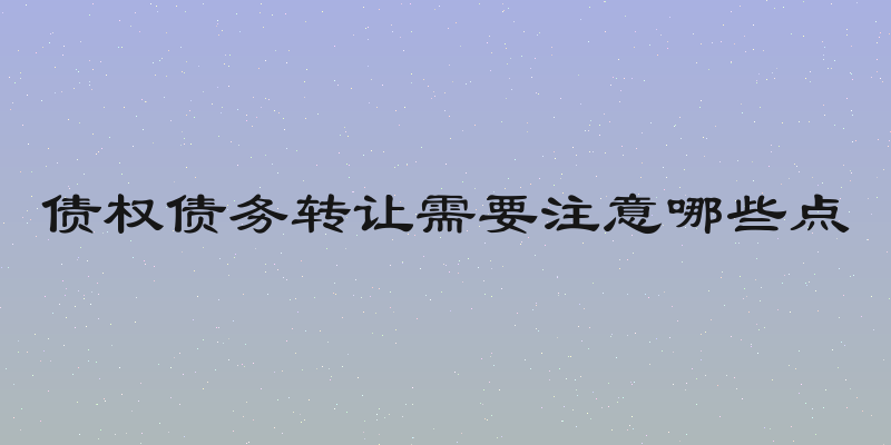 债权债务转让需要注意哪些点