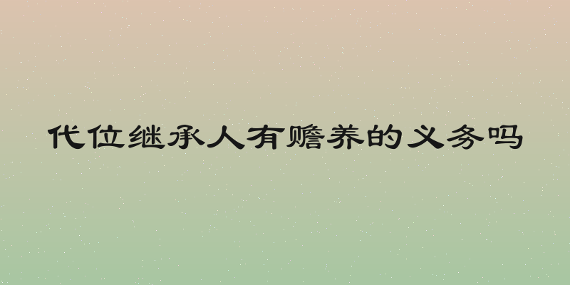 代位继承人有赡养的义务吗