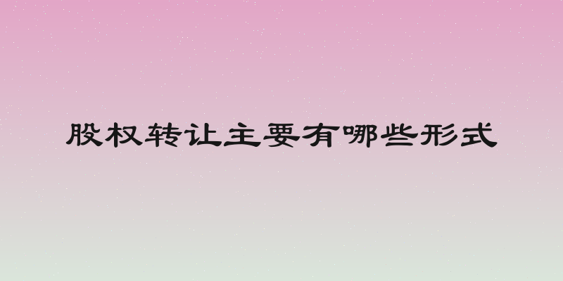 股权转让主要有哪些形式