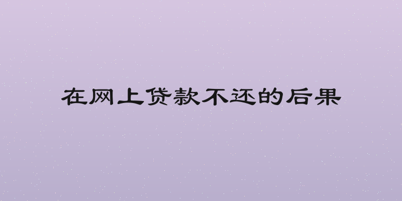 在网上贷款不还的后果