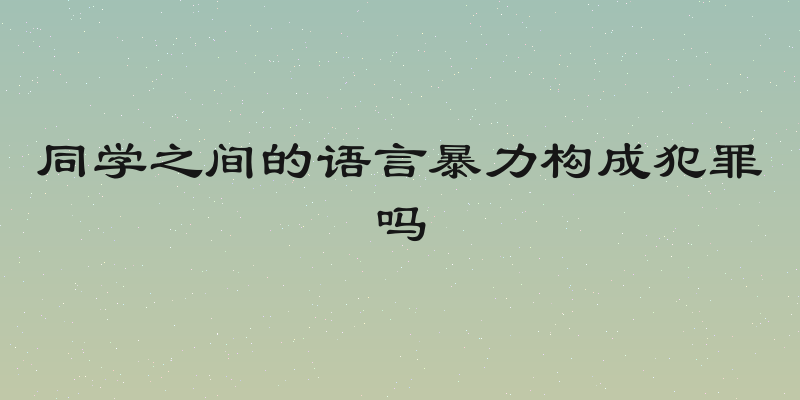 同学之间的语言暴力构成犯罪吗