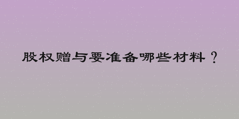股权赠与要准备哪些材料？