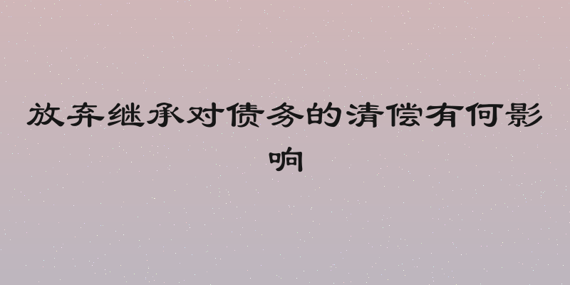 放弃继承对债务的清偿有何影响