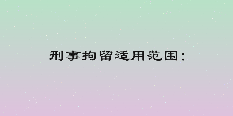 刑事拘留适用范围: