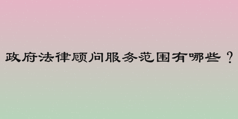 政府法律顾问服务范围有哪些？