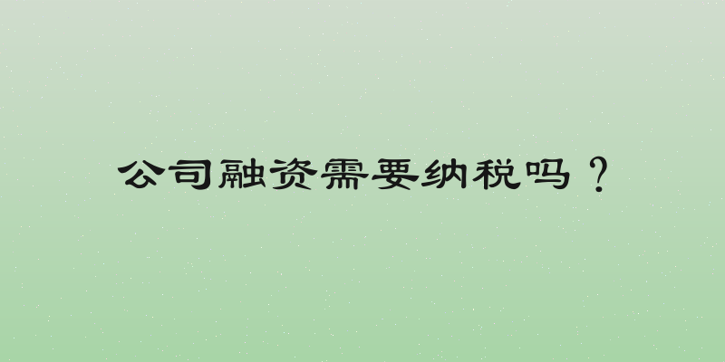公司融资需要纳税吗？