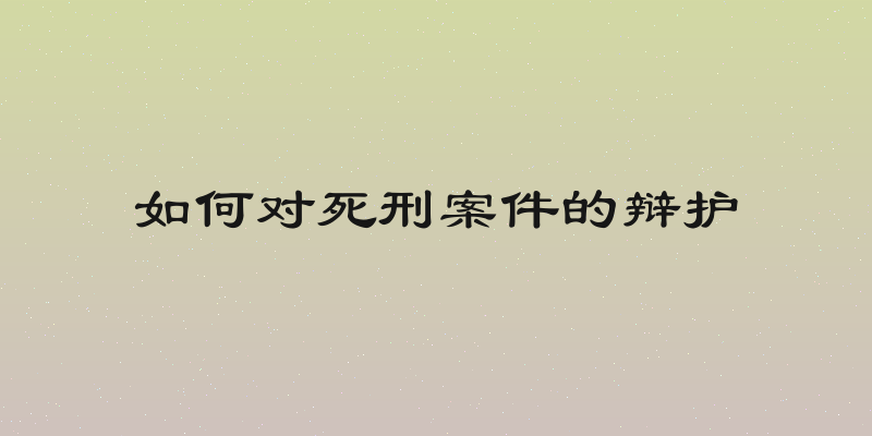 如何对死刑案件的辩护