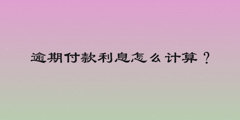 逾期付款利息怎么计算？