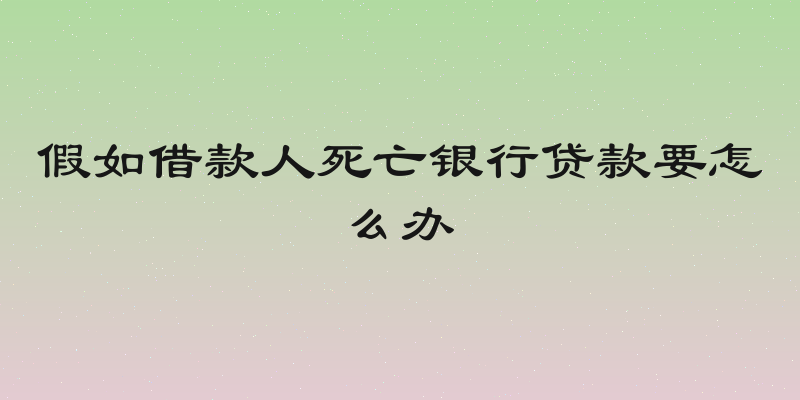 假如借款人死亡银行贷款要怎么办
