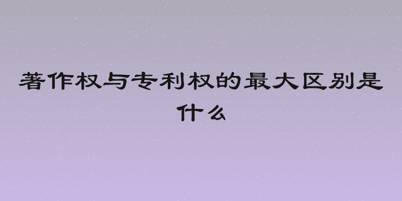著作权与专利权的最大区别是什么