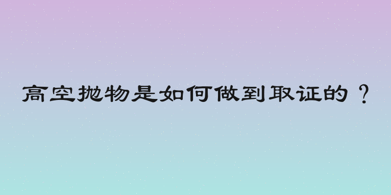高空抛物是如何做到取证的？
