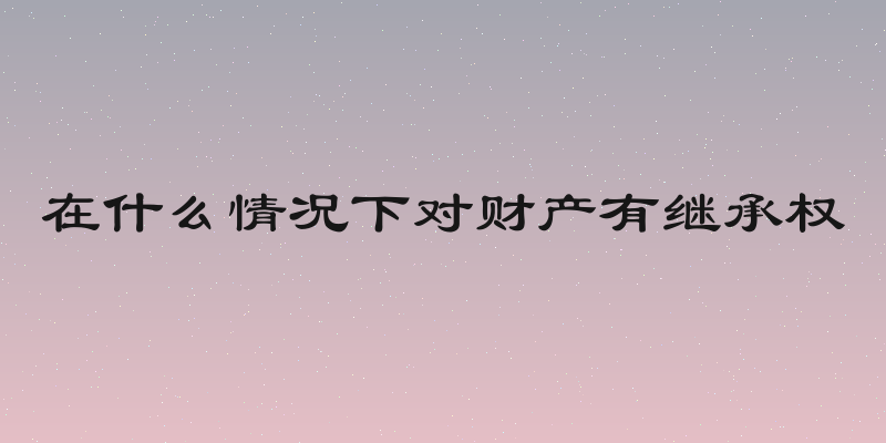 在什么情况下对财产有继承权