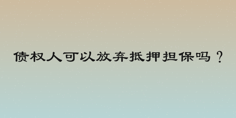 债权人可以放弃抵押担保吗？