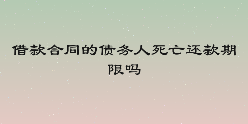 借款合同的债务人死亡还款期限吗