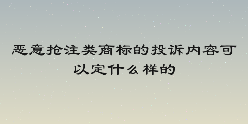 恶意抢注类商标的投诉内容可以定什么样的