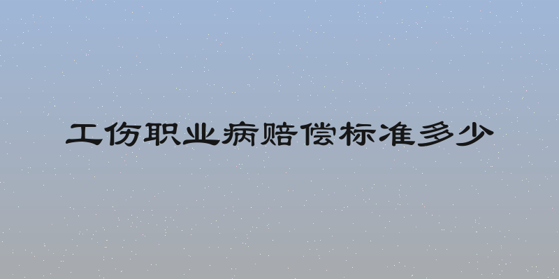 工伤职业病赔偿标准多少