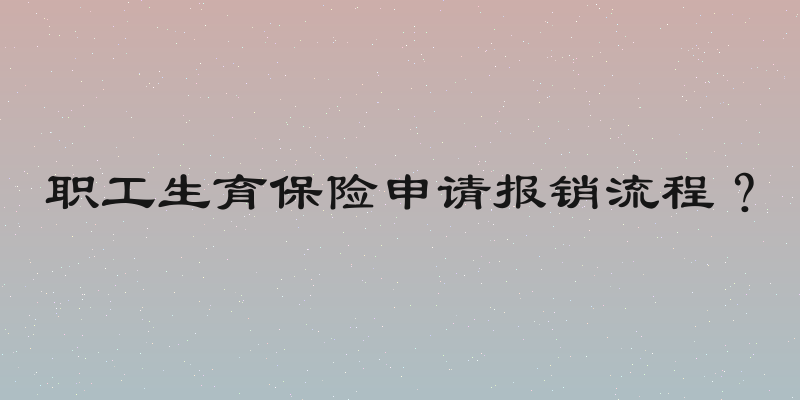 职工生育保险申请报销流程？