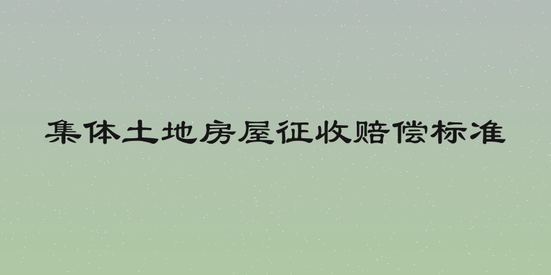 集体土地房屋征收赔偿标准