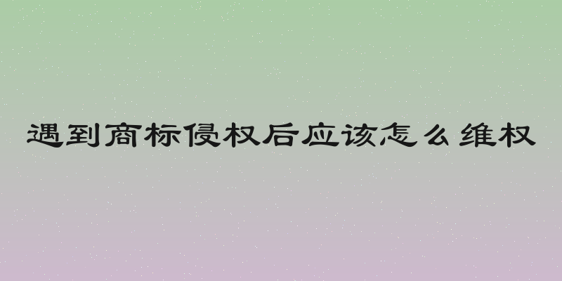 遇到商标侵权后应该怎么维权