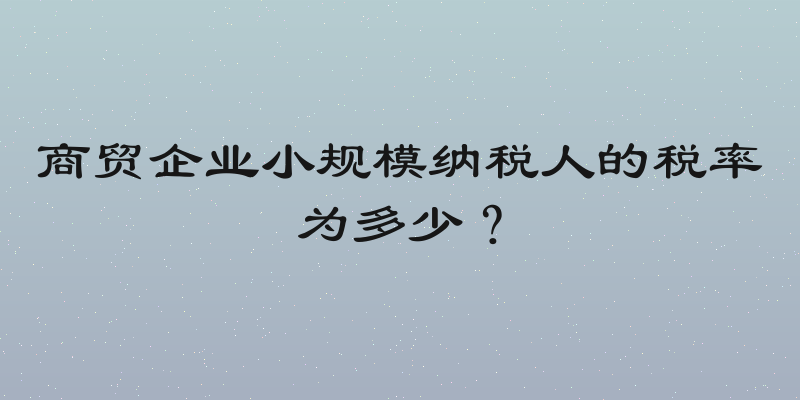 商贸企业小规模纳税人的税率为多少？
