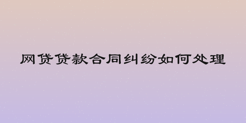 网贷贷款合同纠纷如何处理