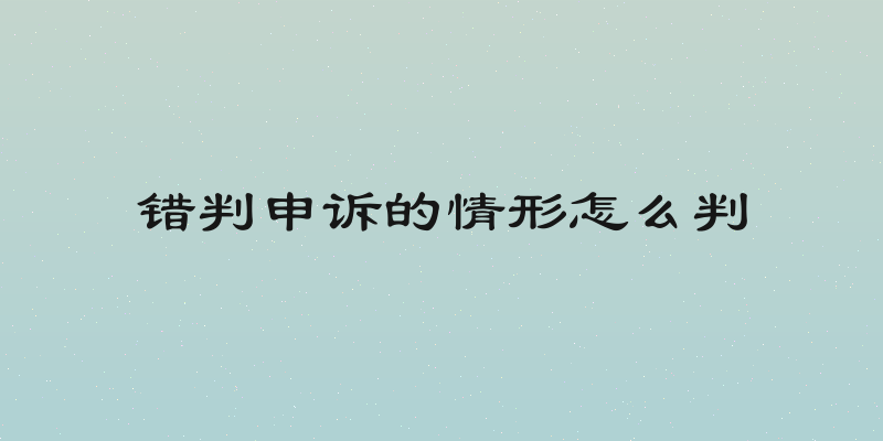 错判申诉的情形怎么判