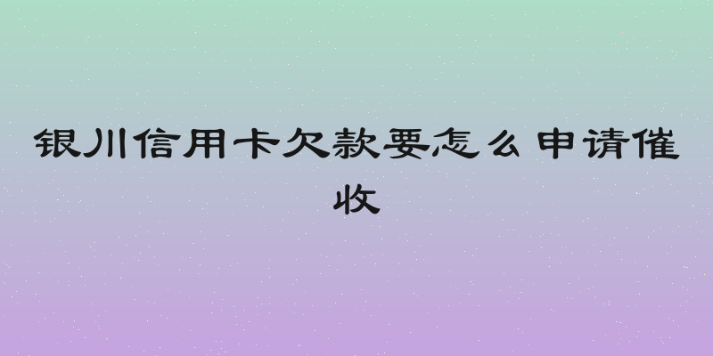 银川信用卡欠款要怎么申请催收