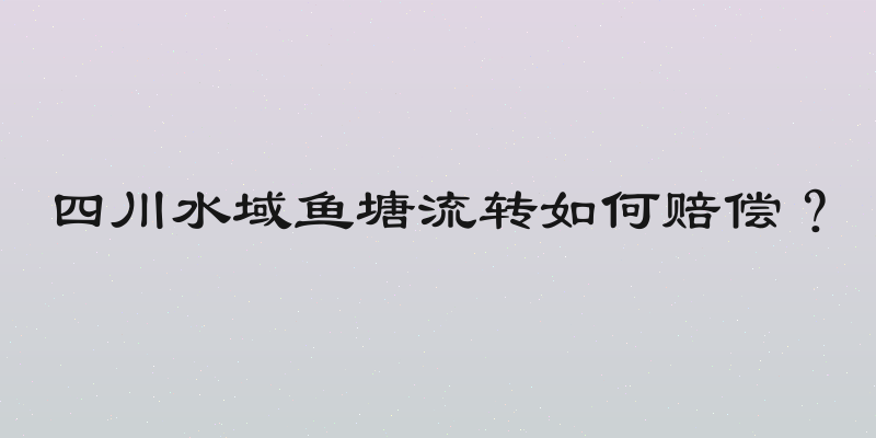 四川水域鱼塘流转如何赔偿？