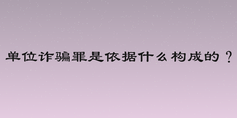 单位诈骗罪是依据什么构成的？