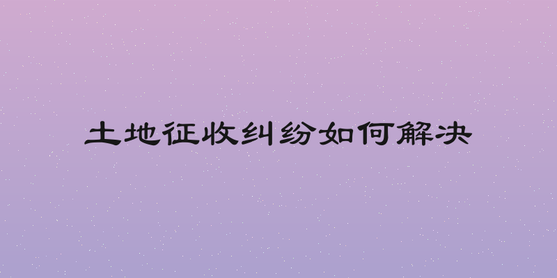 土地征收纠纷如何解决