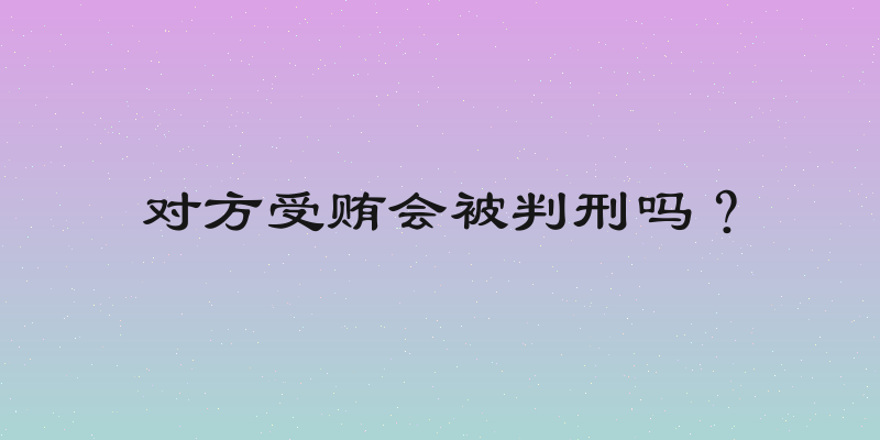 对方受贿会被判刑吗？