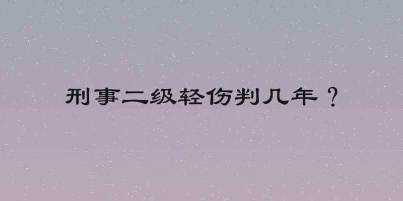 刑事二级轻伤判几年？