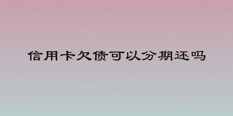 信用卡欠债可以分期还吗