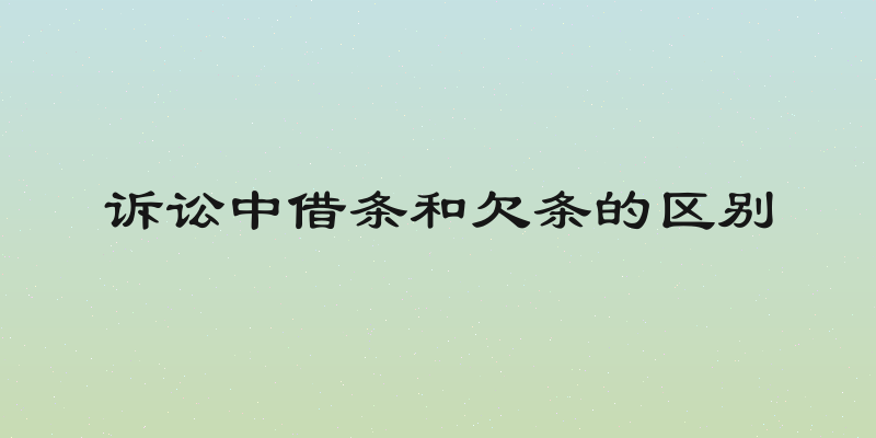 诉讼中借条和欠条的区别